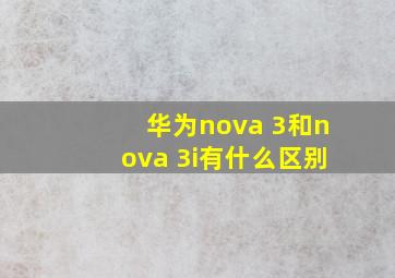 华为nova 3和nova 3i有什么区别